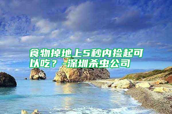 食物掉地上5秒內(nèi)撿起可以吃？-深圳殺蟲(chóng)公司