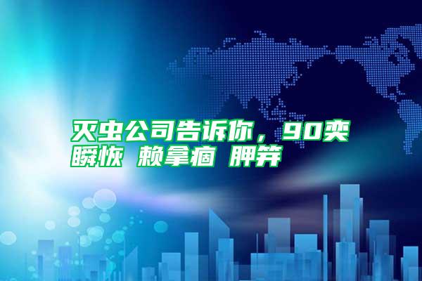 滅蟲公司告訴你，90奕瞬恢賴拿痼胛笄