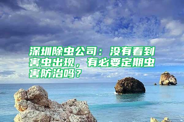 深圳除蟲公司：沒有看到害蟲出現(xiàn)，有必要定期蟲害防治嗎？