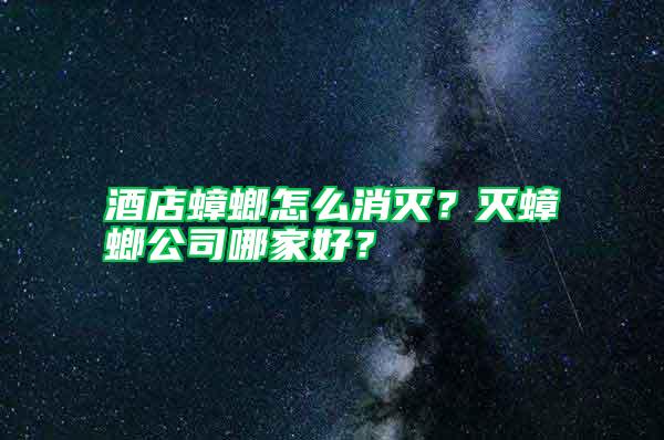 酒店蟑螂怎么消滅？滅蟑螂公司哪家好？