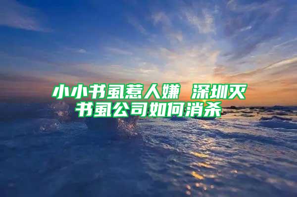 小小書虱惹人嫌 深圳滅書虱公司如何消殺