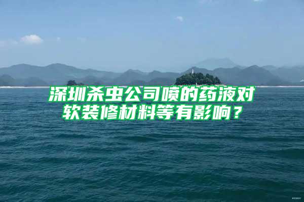 深圳殺蟲公司噴的藥液對(duì)軟裝修材料等有影響？