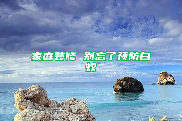 家庭裝修 別忘了預(yù)防白蟻