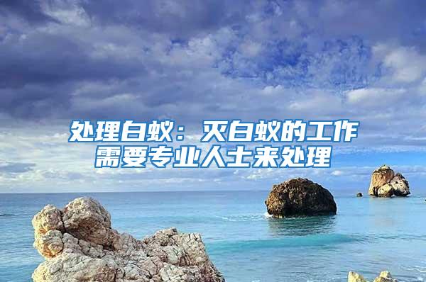 處理白蟻：滅白蟻的工作需要專業(yè)人士來處理