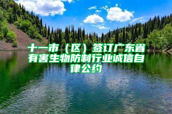 十一市（區(qū)）簽訂廣東省有害生物防制行業(yè)誠信自律公約