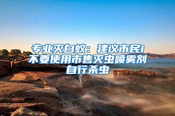 專業(yè)滅白蟻：建議市民i不要使用市售滅蟲噴霧劑自行殺蟲