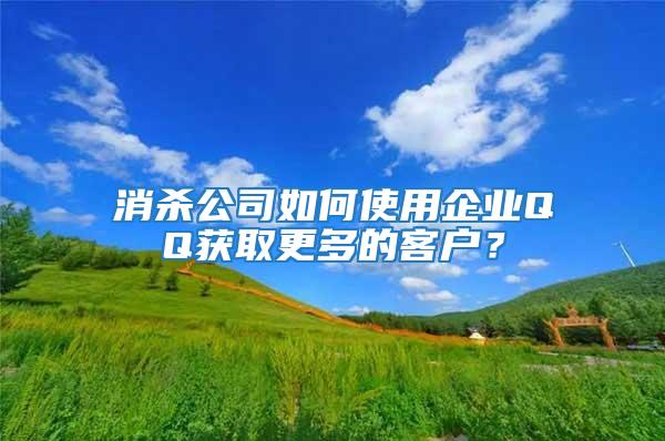 消殺公司如何使用企業(yè)QQ獲取更多的客戶？