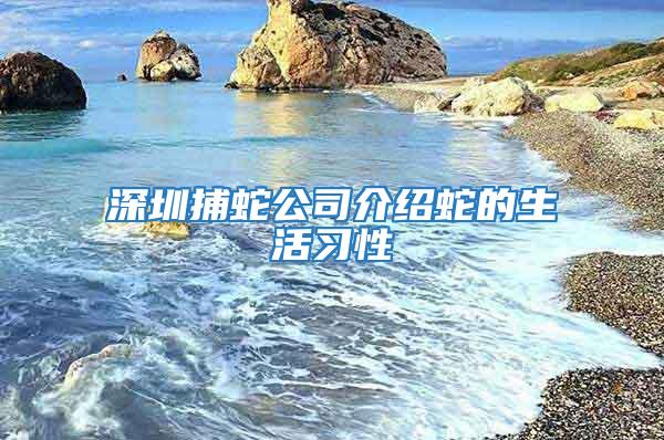 深圳捕蛇公司介紹蛇的生活習(xí)性