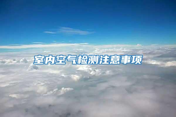 室內(nèi)空氣檢測(cè)注意事項(xiàng)