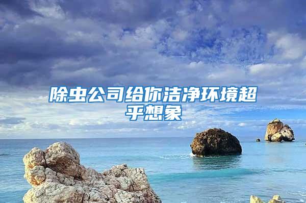 除蟲公司給你潔凈環(huán)境超乎想象