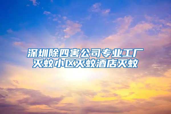 深圳除四害公司專業(yè)工廠滅蚊小區(qū)滅蚊酒店滅蚊