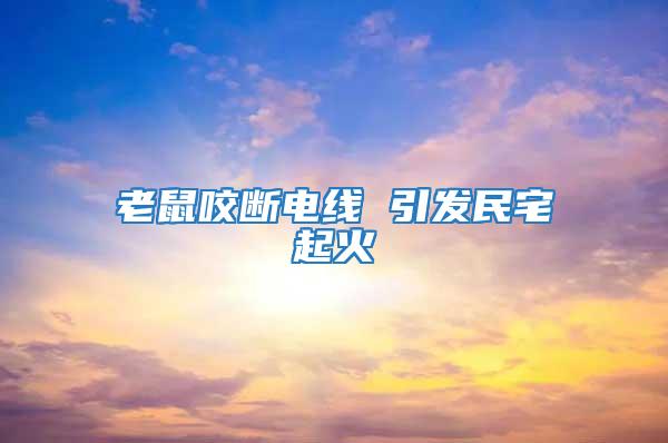 老鼠咬斷電線 引發(fā)民宅起火