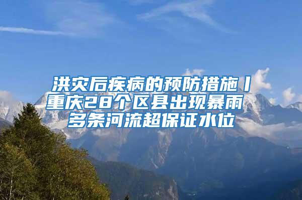 洪災后疾病的預防措施丨重慶28個區(qū)縣出現暴雨 多條河流超保證水位