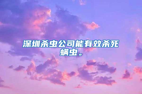 深圳殺蟲公司能有效殺死螨蟲。