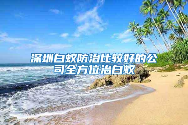 深圳白蟻防治比較好的公司全方位治白蟻