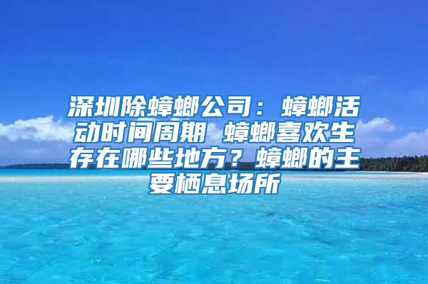 深圳除蟑螂公司：蟑螂活動時間周期 蟑螂喜歡生存在哪些地方？蟑螂的主要棲息場所