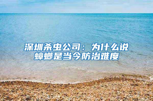 深圳殺蟲公司：為什么說蟑螂是當今防治難度