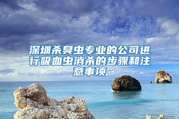 深圳殺臭蟲專業(yè)的公司進(jìn)行吸血蟲消殺的步驟和注意事項(xiàng)