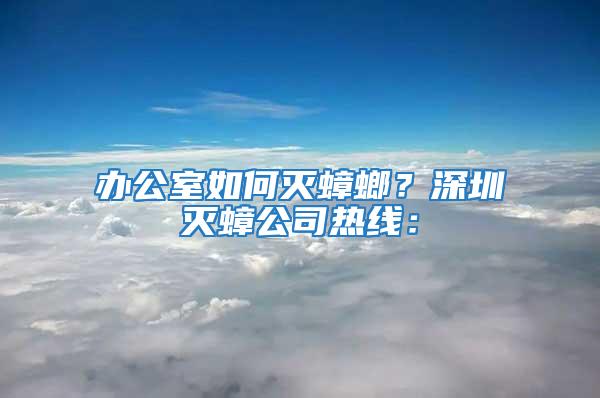 辦公室如何滅蟑螂？深圳滅蟑公司熱線：