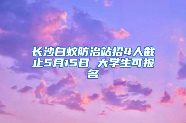 長沙白蟻防治站招4人截止5月15日 大學生可報名