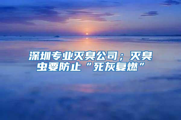 深圳專業(yè)滅臭公司；滅臭蟲要防止“死灰復(fù)燃”