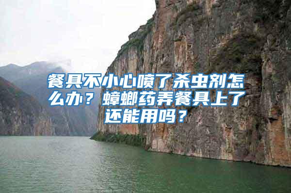 餐具不小心噴了殺蟲劑怎么辦？蟑螂藥弄餐具上了還能用嗎？