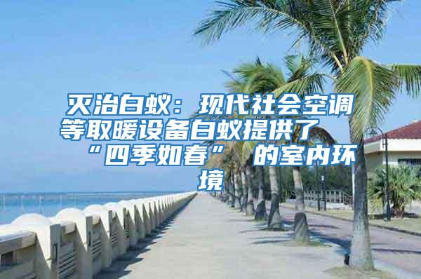 滅治白蟻：現(xiàn)代社會(huì)空調(diào)等取暖設(shè)備白蟻提供了 “四季如春” 的室內(nèi)環(huán)境