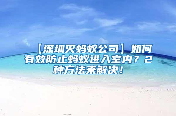 【深圳滅螞蟻公司】如何有效防止螞蟻進(jìn)入室內(nèi)？2種方法來解決！