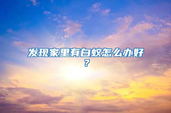 發(fā)現(xiàn)家里有白蟻怎么辦好？