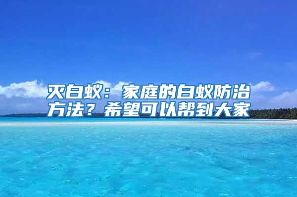 滅白蟻：家庭的白蟻防治方法？希望可以幫到大家