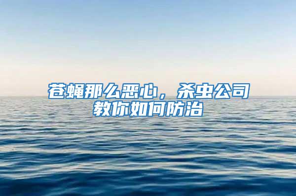 蒼蠅那么惡心，殺蟲公司教你如何防治