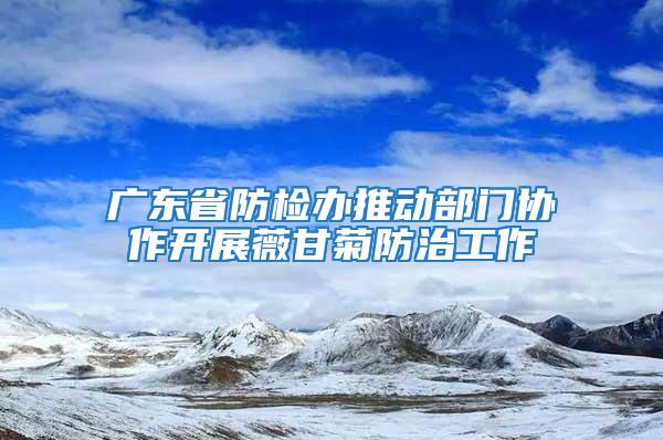 廣東省防檢辦推動部門協(xié)作開展薇甘菊防治工作