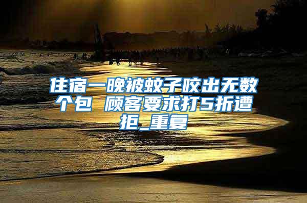 住宿一晚被蚊子咬出無(wú)數(shù)個(gè)包 顧客要求打5折遭拒_重復(fù)