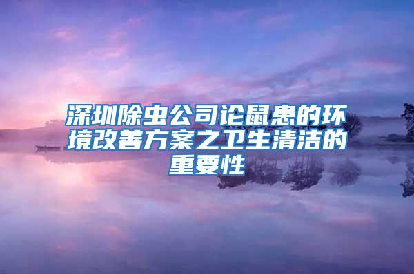 深圳除蟲公司論鼠患的環(huán)境改善方案之衛(wèi)生清潔的重要性