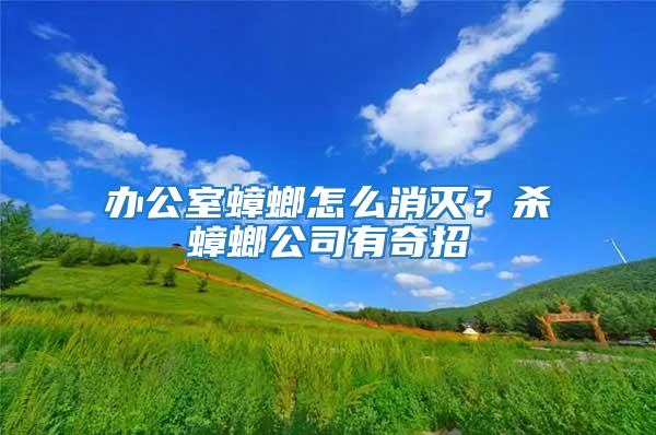 辦公室蟑螂怎么消滅？殺蟑螂公司有奇招