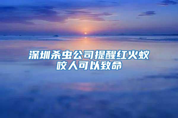 深圳殺蟲(chóng)公司提醒紅火蟻咬人可以致命