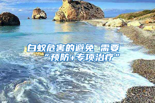 白蟻危害的避免 需要“預(yù)防+專項(xiàng)治療”