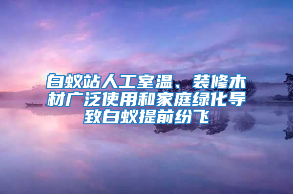 白蟻站人工室溫、裝修木材廣泛使用和家庭綠化導(dǎo)致白蟻提前紛飛