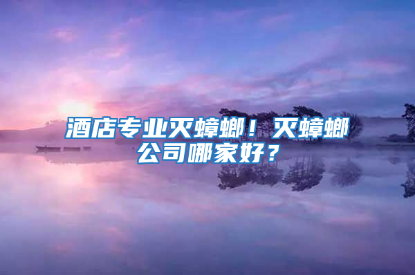 酒店專業(yè)滅蟑螂！滅蟑螂公司哪家好？