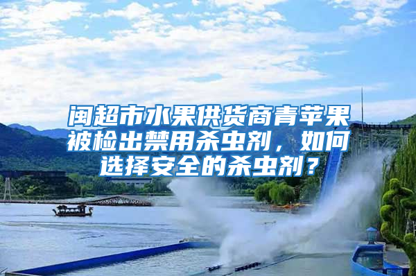 閩超市水果供貨商青蘋果被檢出禁用殺蟲劑，如何選擇安全的殺蟲劑？