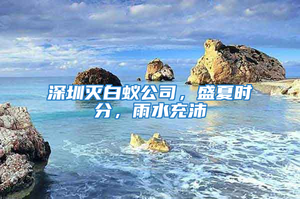 深圳滅白蟻公司，盛夏時(shí)分，雨水充沛